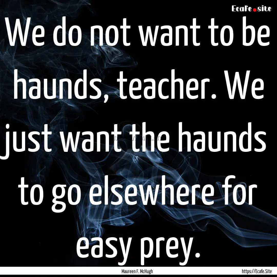 We do not want to be haunds, teacher. We.... : Quote by Maureen F. McHugh