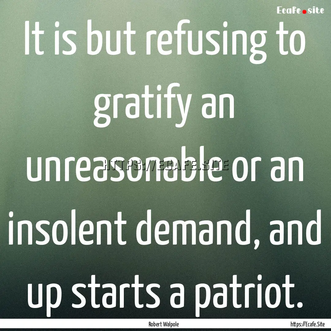 It is but refusing to gratify an unreasonable.... : Quote by Robert Walpole