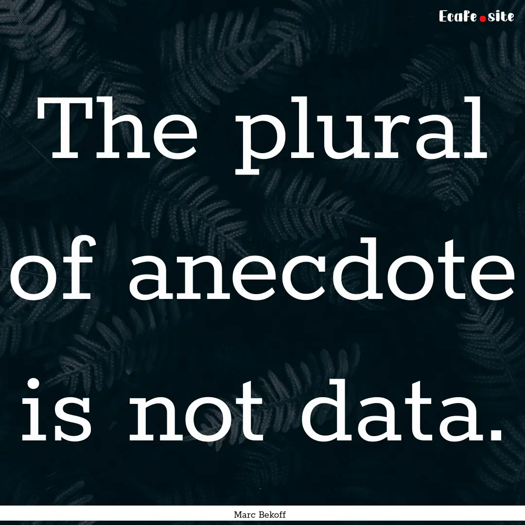 The plural of anecdote is not data. : Quote by Marc Bekoff