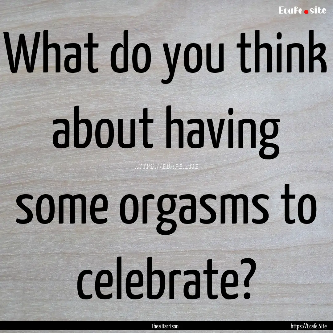 What do you think about having some orgasms.... : Quote by Thea Harrison