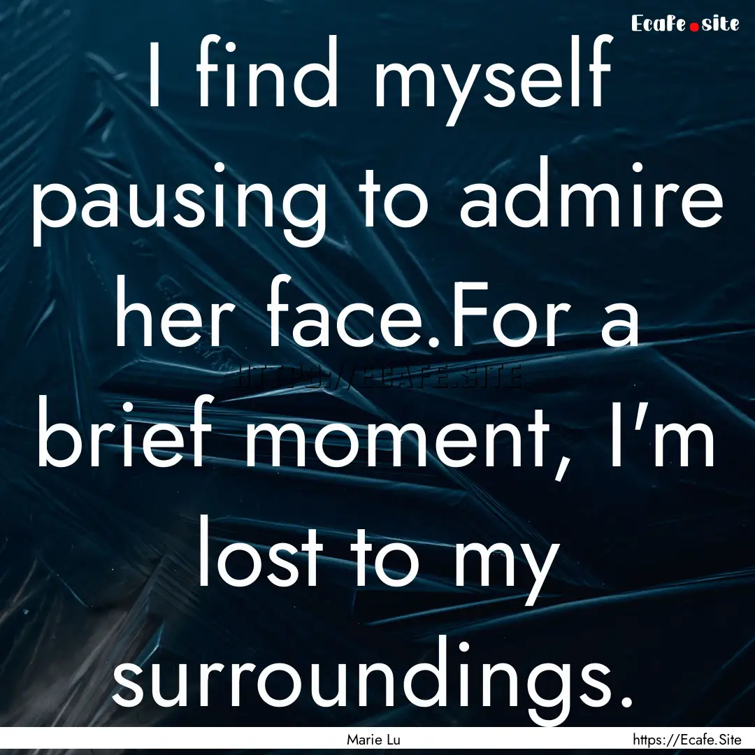 I find myself pausing to admire her face.For.... : Quote by Marie Lu