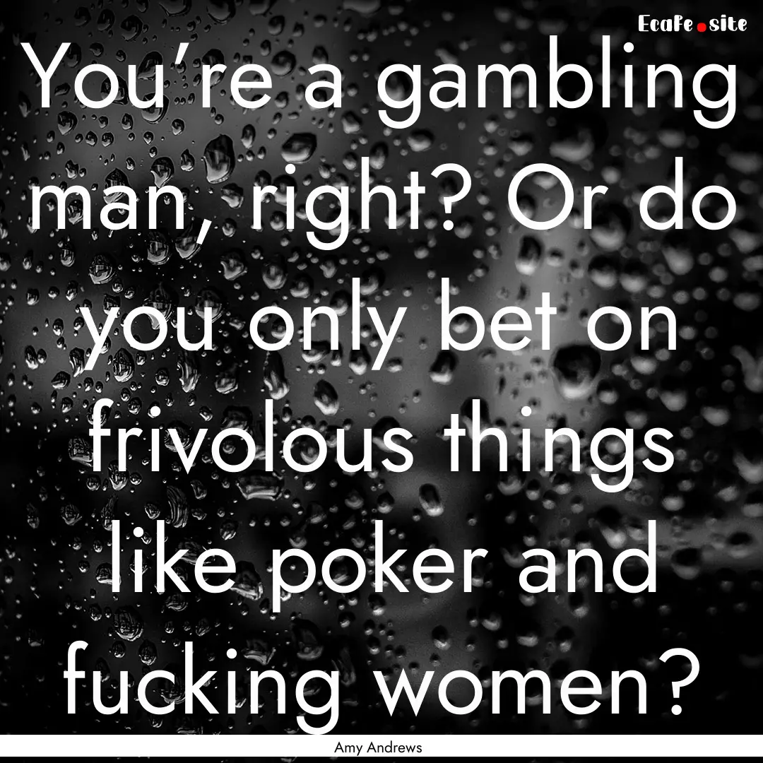 You’re a gambling man, right? Or do you.... : Quote by Amy Andrews