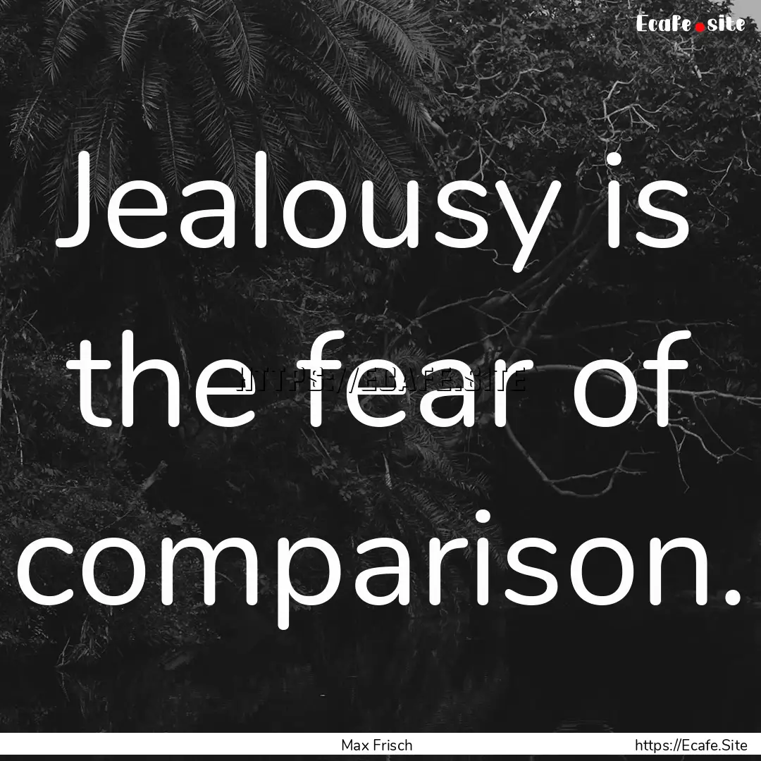 Jealousy is the fear of comparison. : Quote by Max Frisch