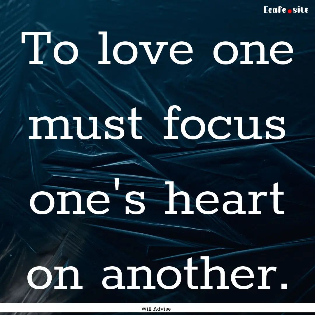 To love one must focus one's heart on another..... : Quote by Will Advise