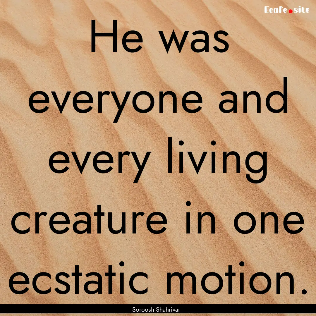 He was everyone and every living creature.... : Quote by Soroosh Shahrivar