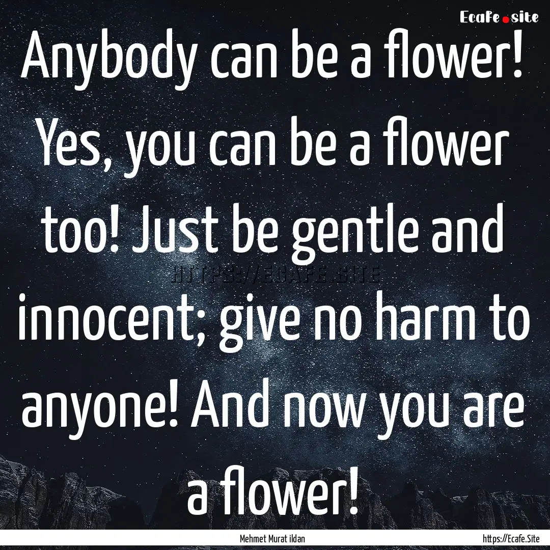 Anybody can be a flower! Yes, you can be.... : Quote by Mehmet Murat ildan