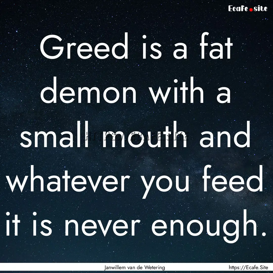 Greed is a fat demon with a small mouth and.... : Quote by Janwillem van de Wetering