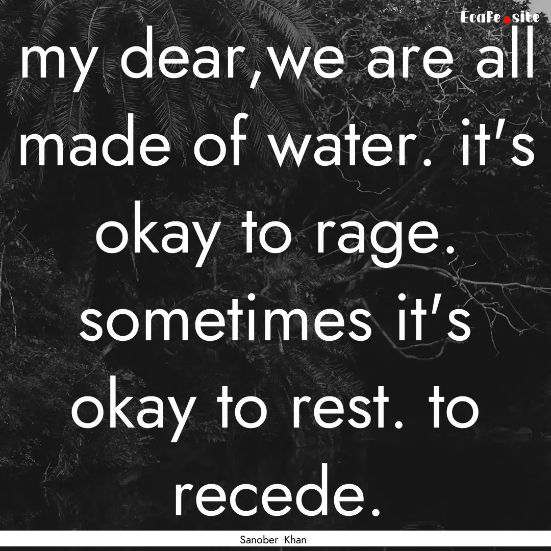 my dear,we are all made of water. it's okay.... : Quote by Sanober Khan