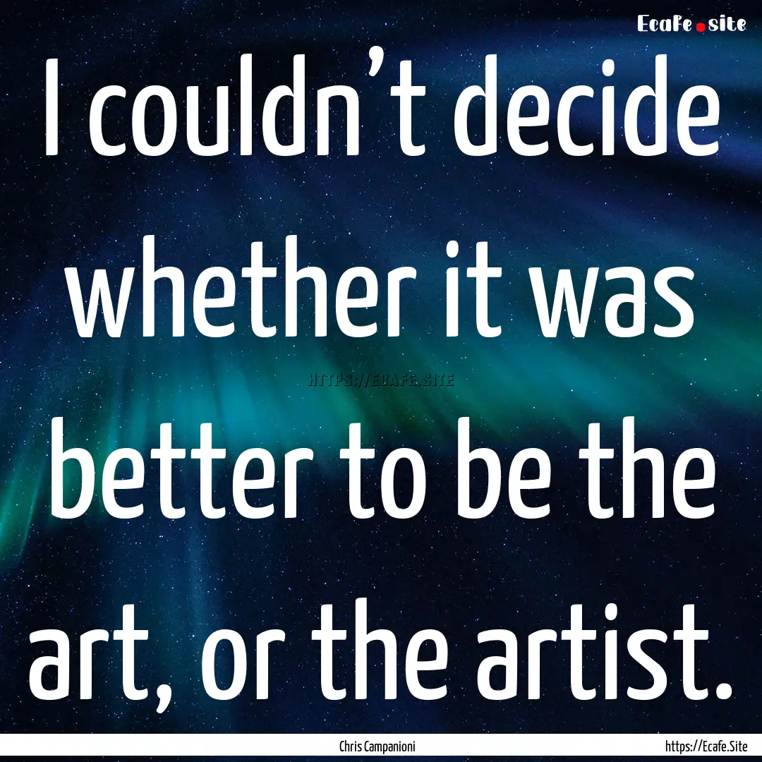 I couldn’t decide whether it was better.... : Quote by Chris Campanioni