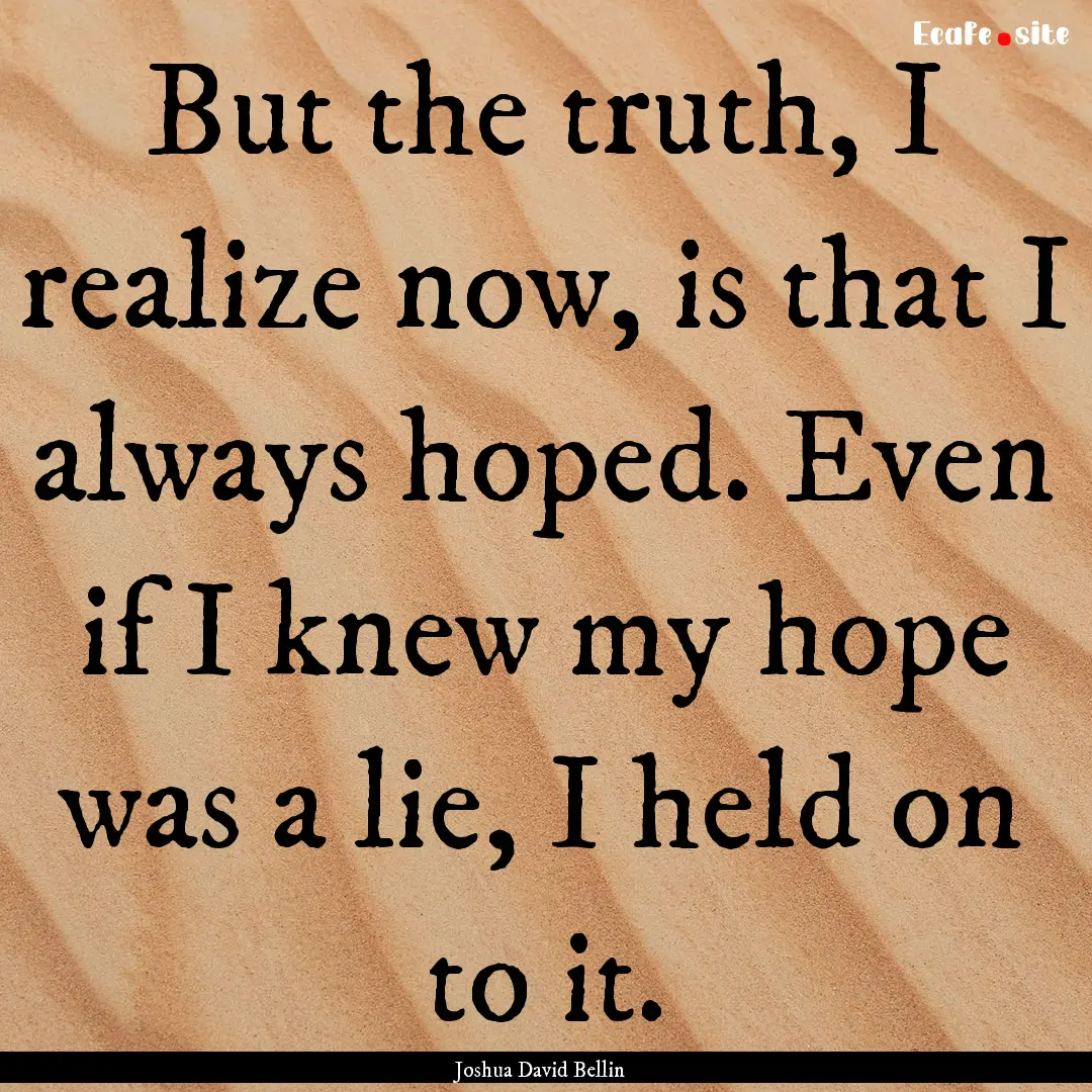 But the truth, I realize now, is that I always.... : Quote by Joshua David Bellin