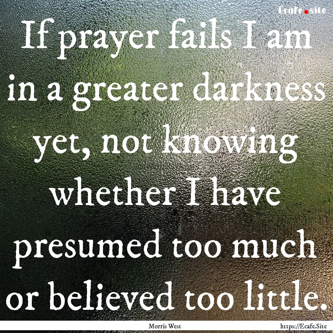 If prayer fails I am in a greater darkness.... : Quote by Morris West