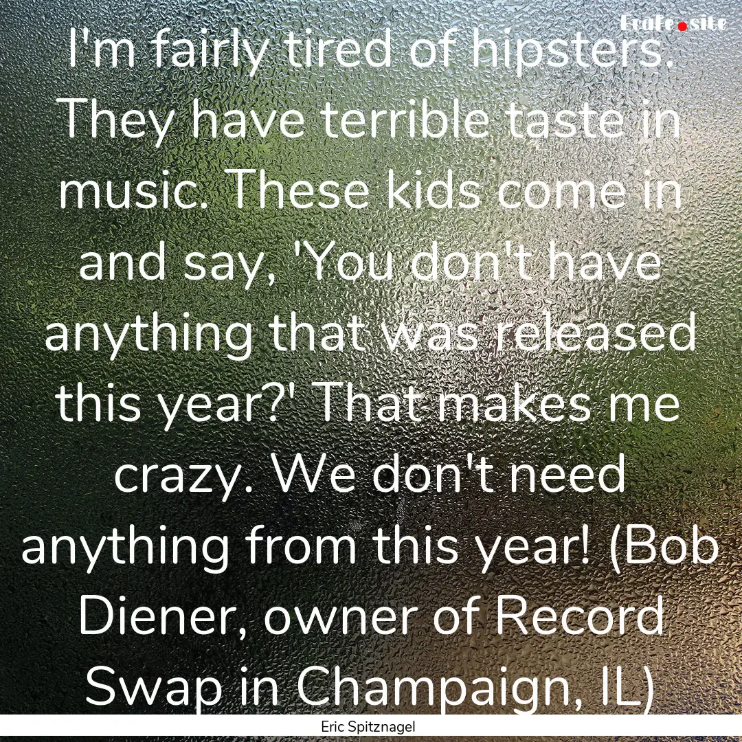 I'm fairly tired of hipsters. They have terrible.... : Quote by Eric Spitznagel