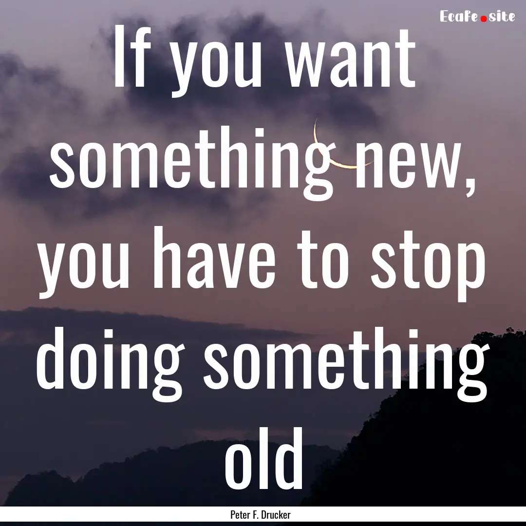 If you want something new, you have to stop.... : Quote by Peter F. Drucker