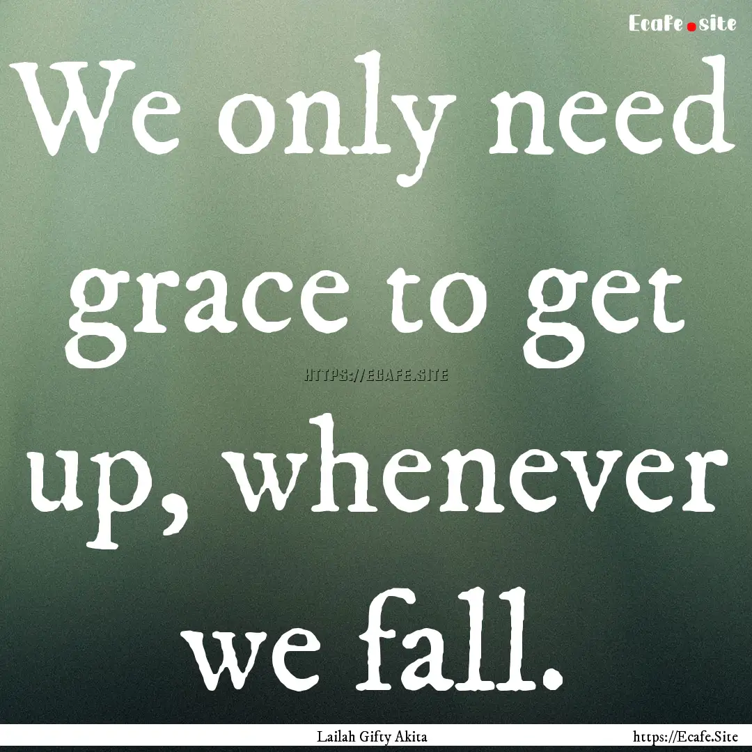 We only need grace to get up, whenever we.... : Quote by Lailah Gifty Akita