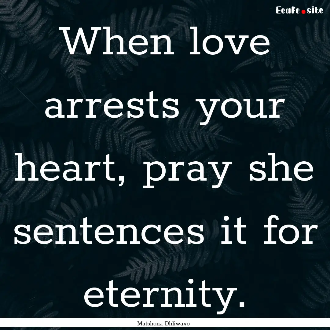 When love arrests your heart, pray she sentences.... : Quote by Matshona Dhliwayo