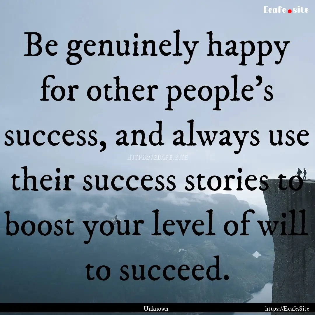 Be genuinely happy for other people's success,.... : Quote by Unknown