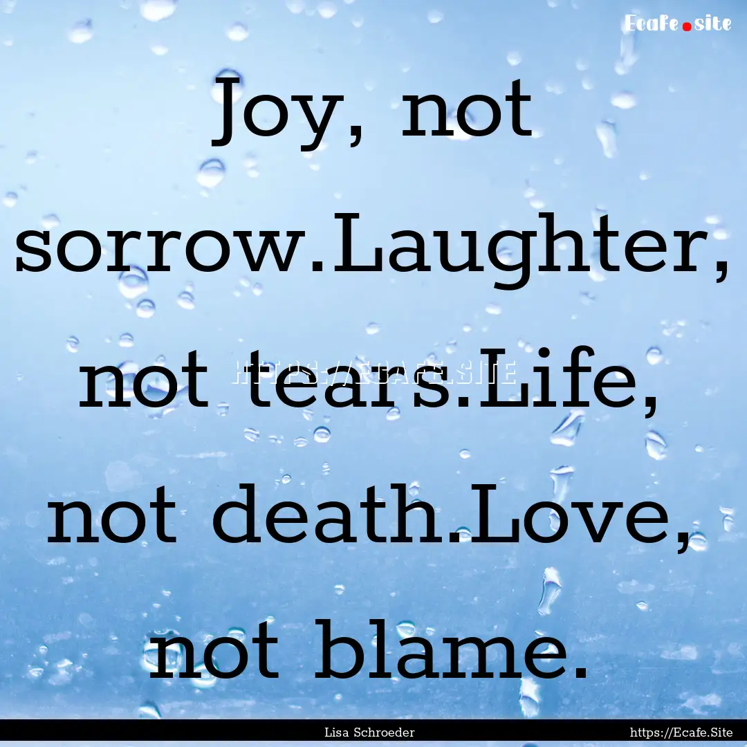 Joy, not sorrow.Laughter, not tears.Life,.... : Quote by Lisa Schroeder