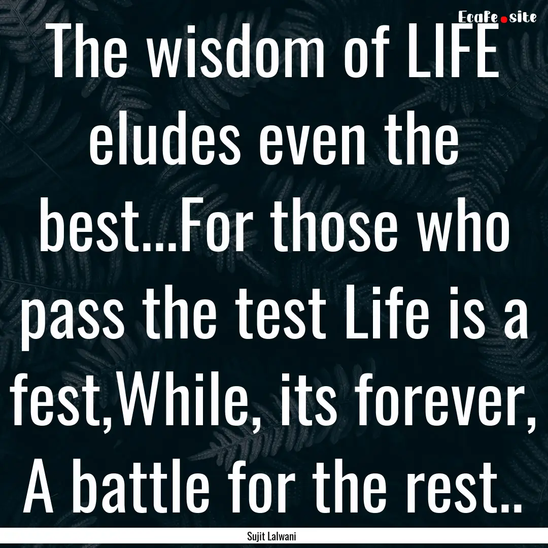 The wisdom of LIFE eludes even the best...For.... : Quote by Sujit Lalwani