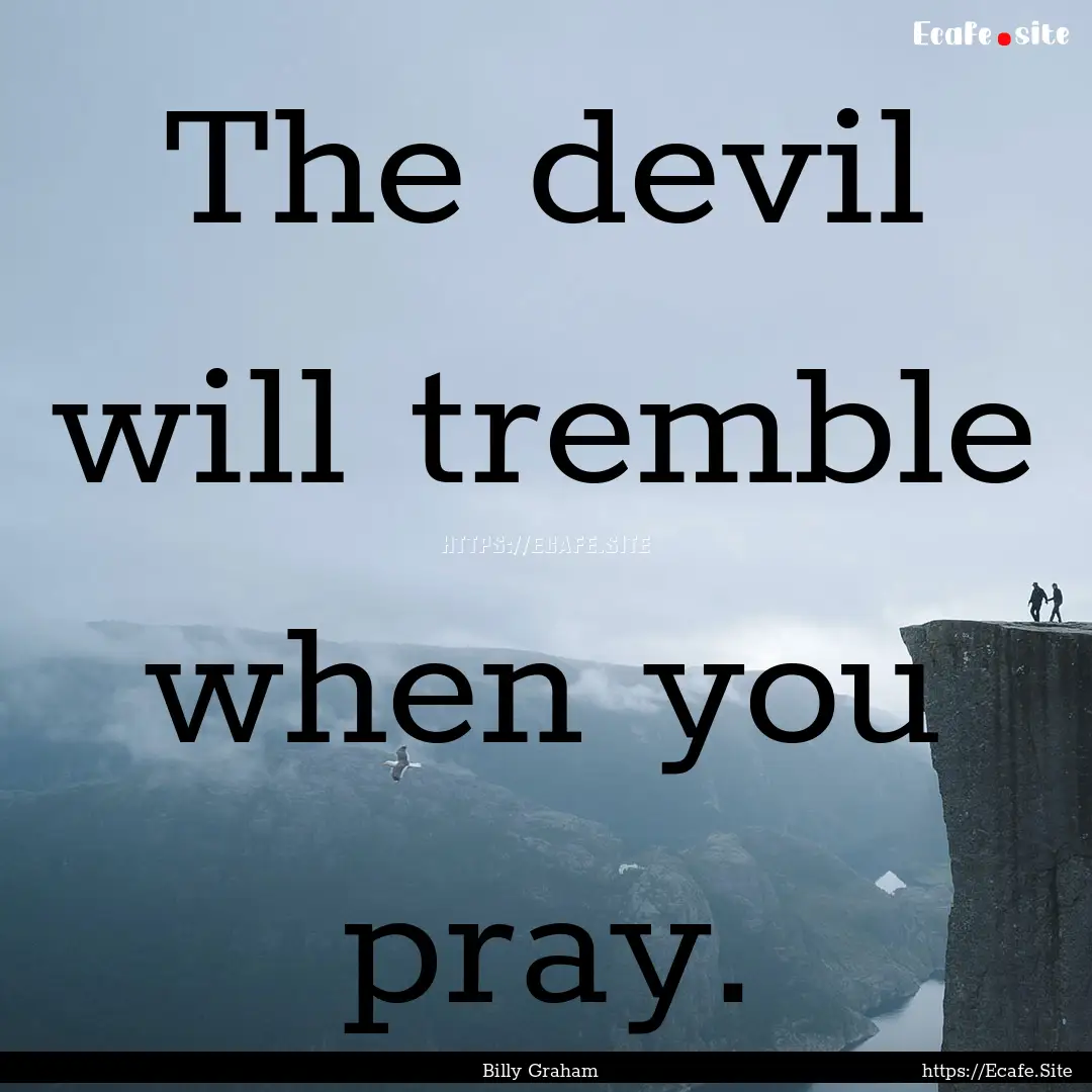 The devil will tremble when you pray. : Quote by Billy Graham