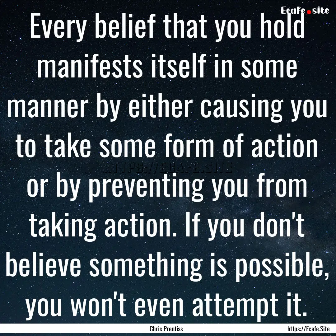 Every belief that you hold manifests itself.... : Quote by Chris Prentiss