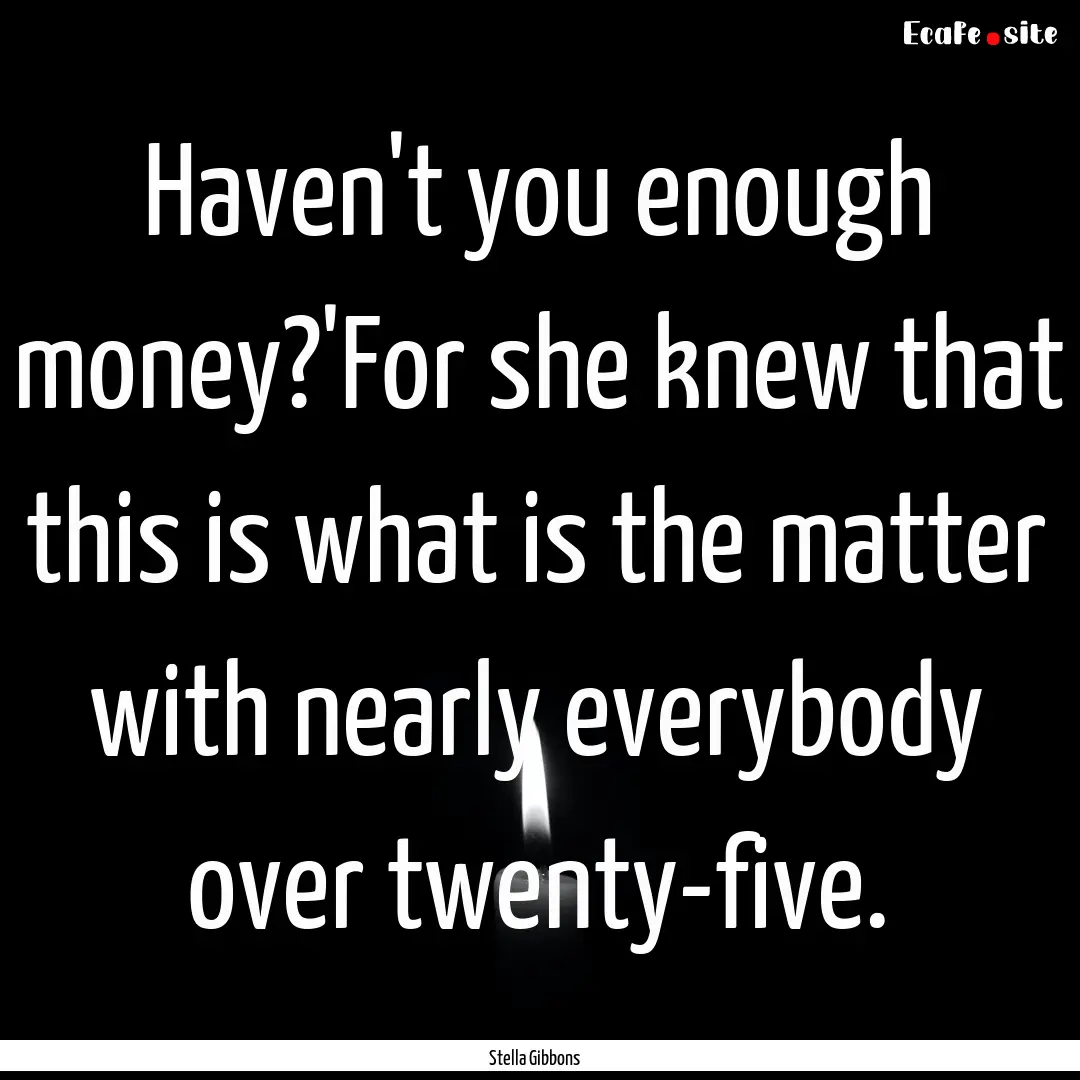 Haven't you enough money?'For she knew that.... : Quote by Stella Gibbons