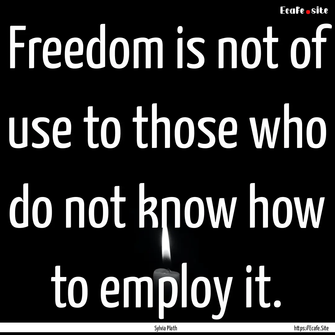 Freedom is not of use to those who do not.... : Quote by Sylvia Plath