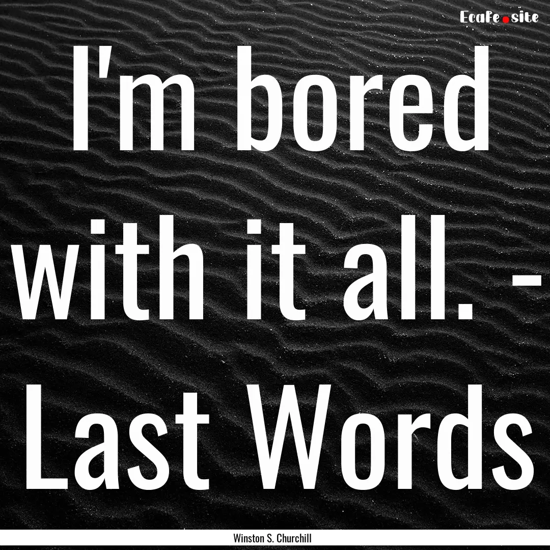 I'm bored with it all. - Last Words : Quote by Winston S. Churchill