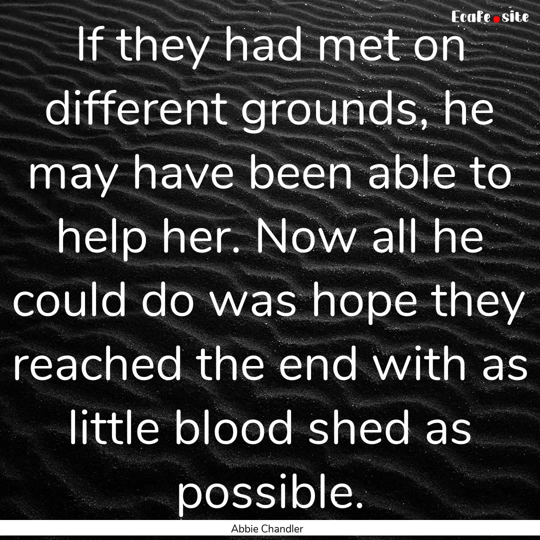 If they had met on different grounds, he.... : Quote by Abbie Chandler