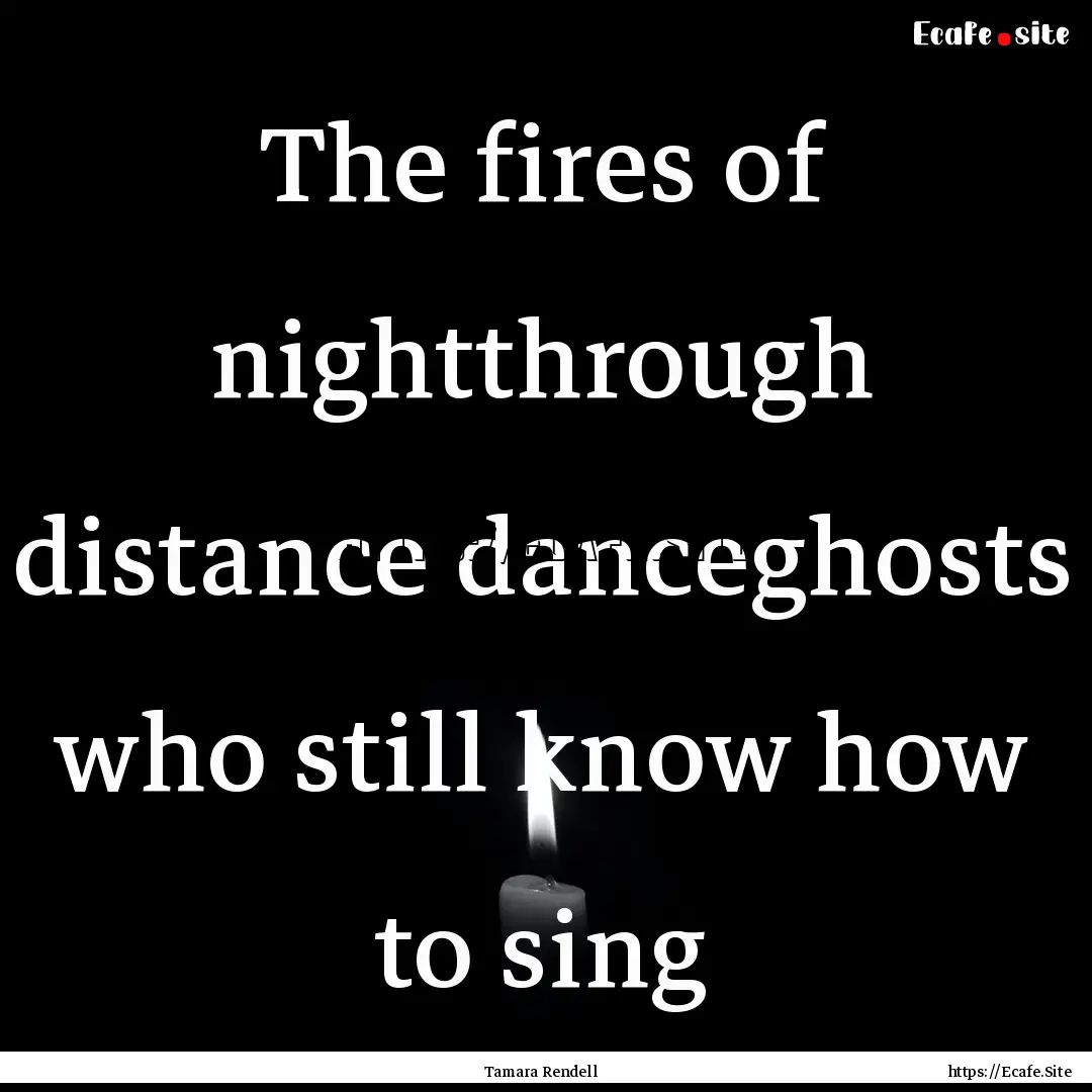 The fires of nightthrough distance danceghosts.... : Quote by Tamara Rendell