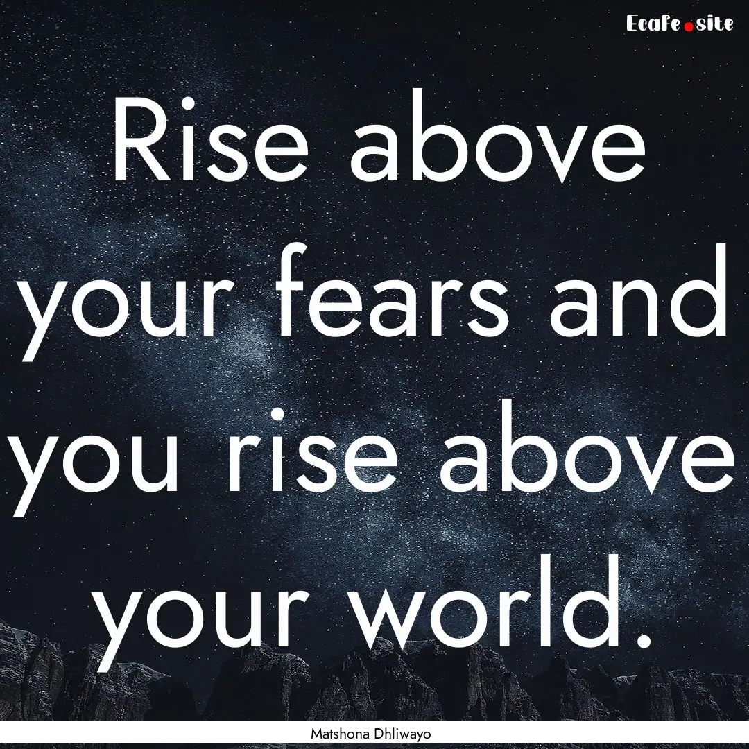 Rise above your fears and you rise above.... : Quote by Matshona Dhliwayo