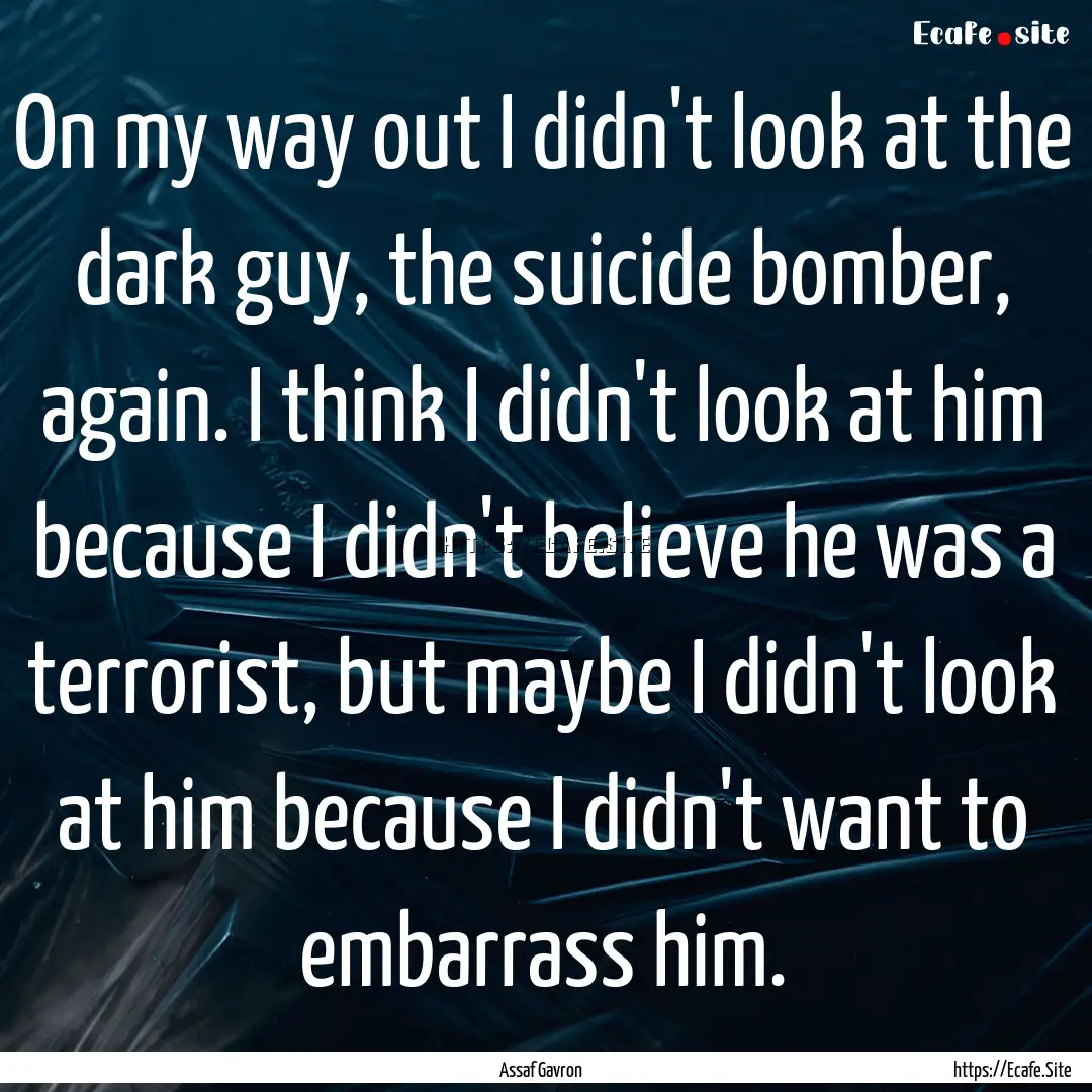 On my way out I didn't look at the dark guy,.... : Quote by Assaf Gavron