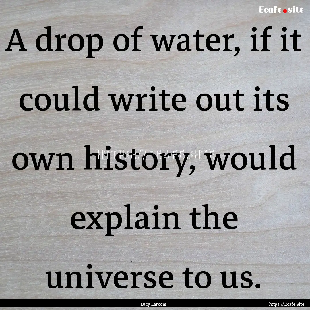 A drop of water, if it could write out its.... : Quote by Lucy Larcom