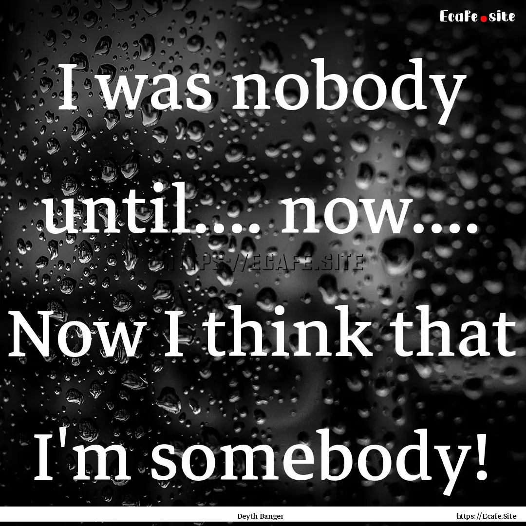 I was nobody until.... now.... Now I think.... : Quote by Deyth Banger