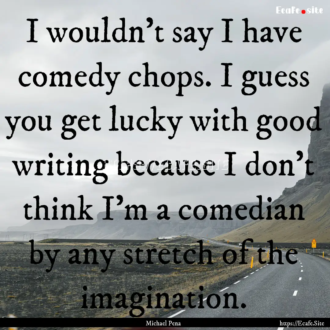 I wouldn't say I have comedy chops. I guess.... : Quote by Michael Pena