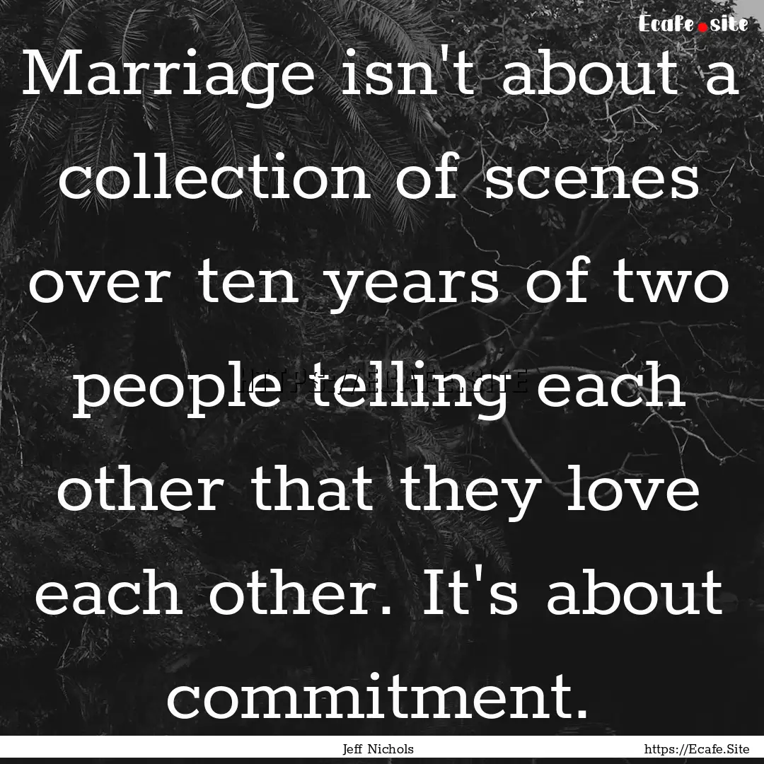 Marriage isn't about a collection of scenes.... : Quote by Jeff Nichols