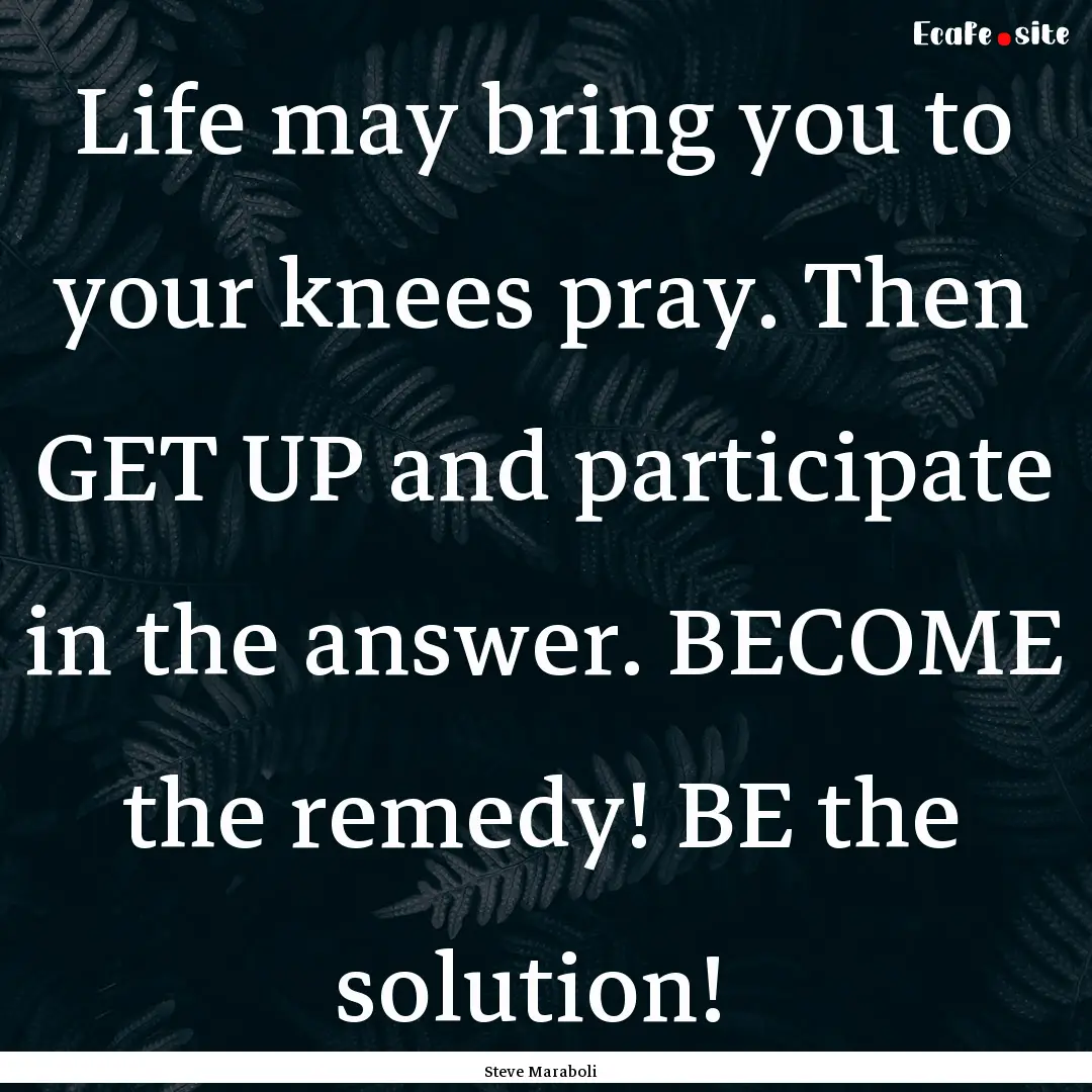 Life may bring you to your knees pray. Then.... : Quote by Steve Maraboli