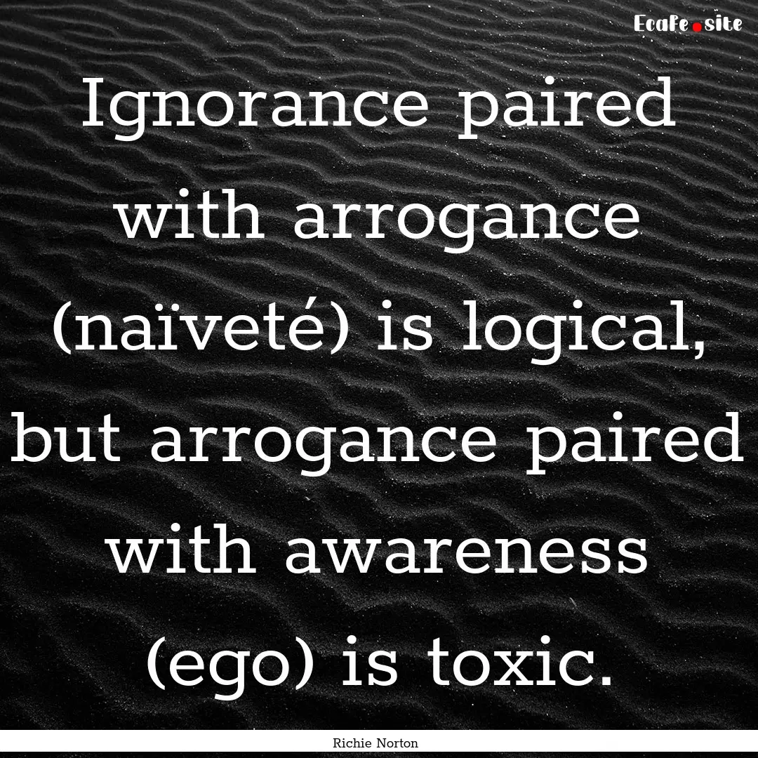 Ignorance paired with arrogance (naïveté).... : Quote by Richie Norton