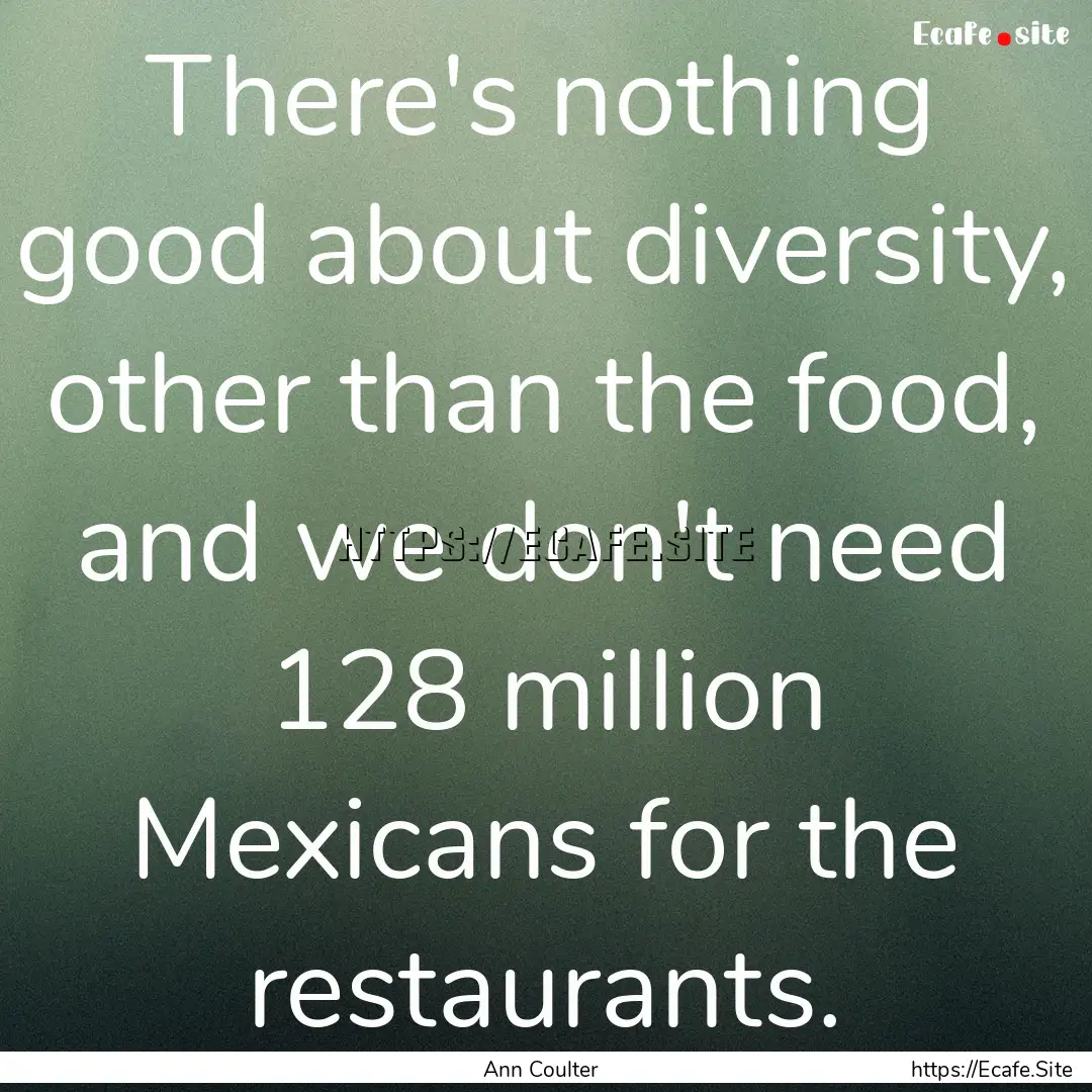 There's nothing good about diversity, other.... : Quote by Ann Coulter