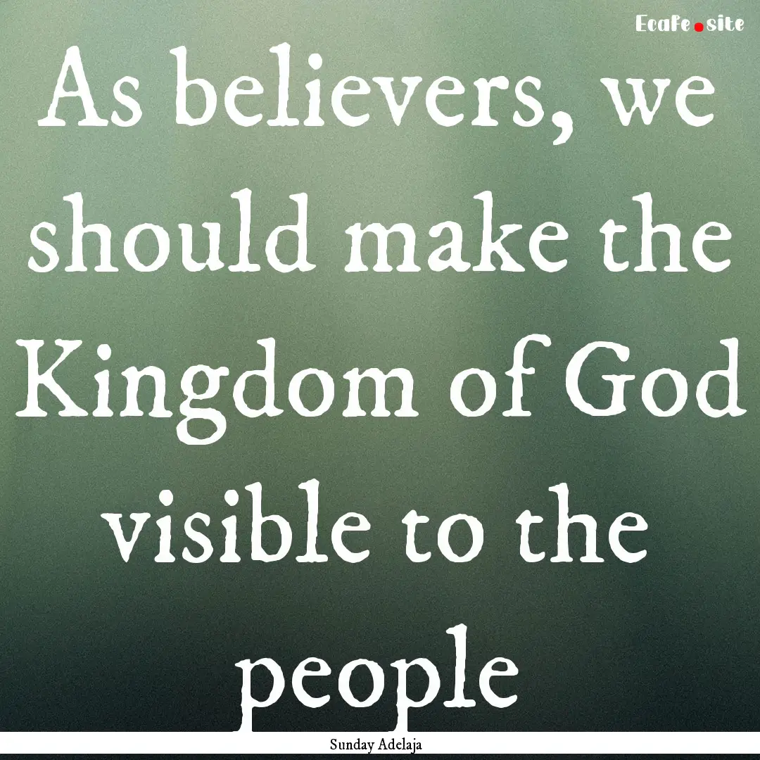 As believers, we should make the Kingdom.... : Quote by Sunday Adelaja