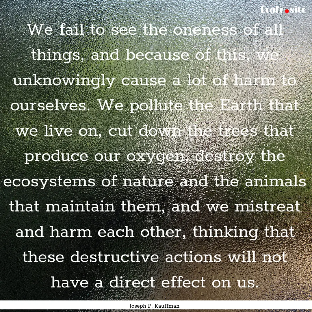 We fail to see the oneness of all things,.... : Quote by Joseph P. Kauffman