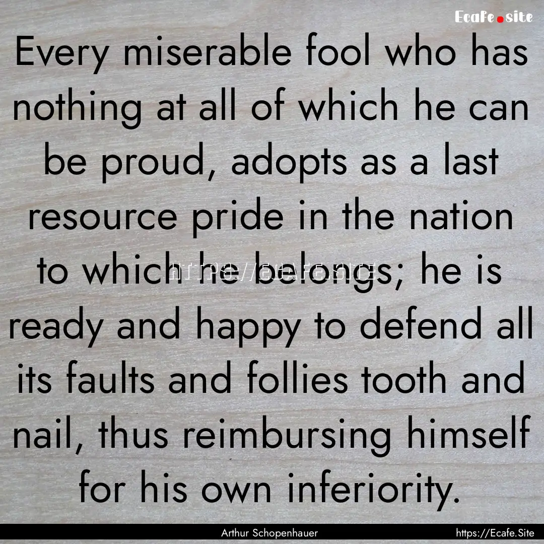 Every miserable fool who has nothing at all.... : Quote by Arthur Schopenhauer