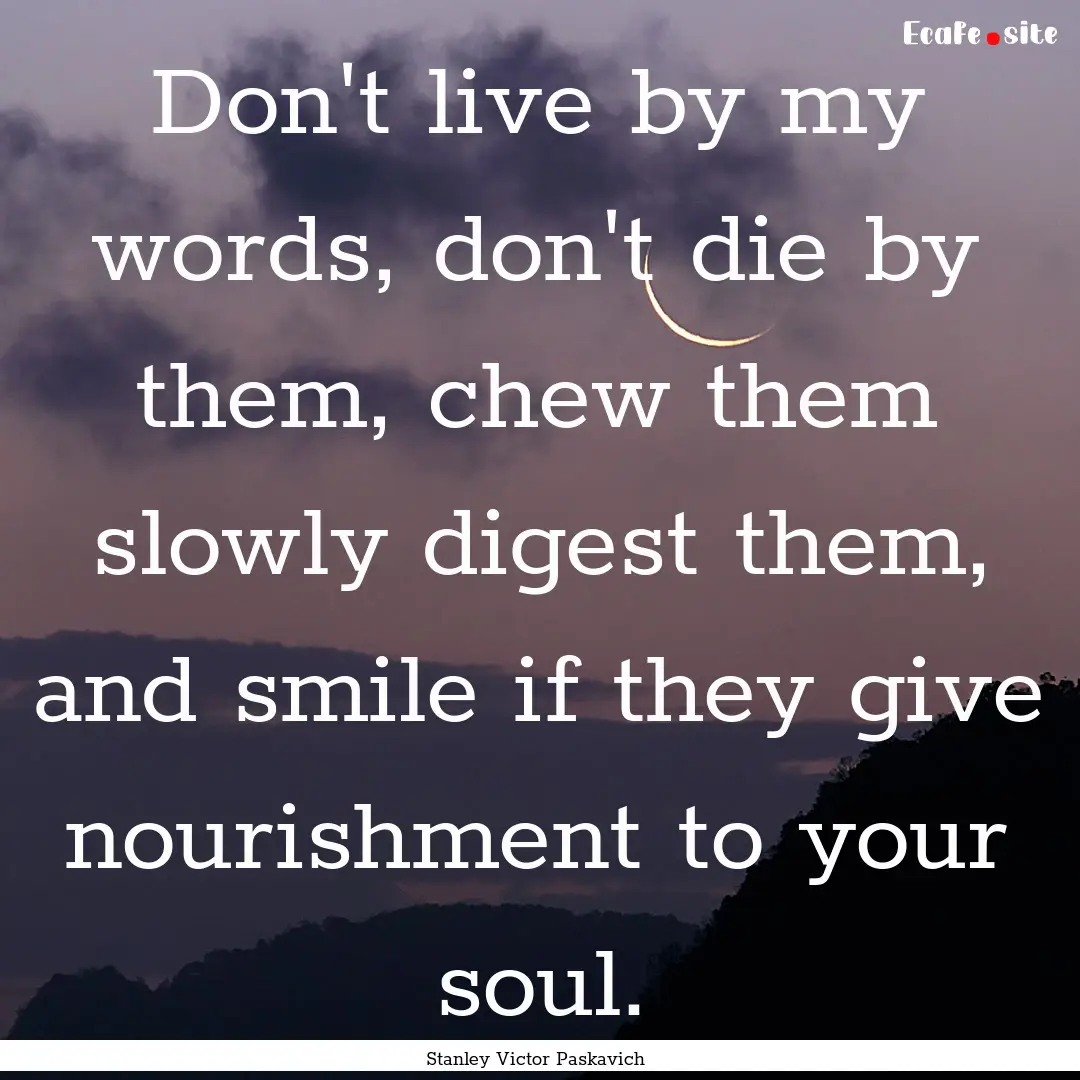 Don't live by my words, don't die by them,.... : Quote by Stanley Victor Paskavich