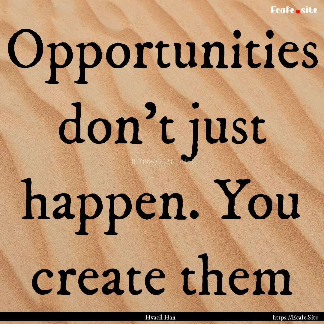 Opportunities don't just happen. You create.... : Quote by Hyacil Han