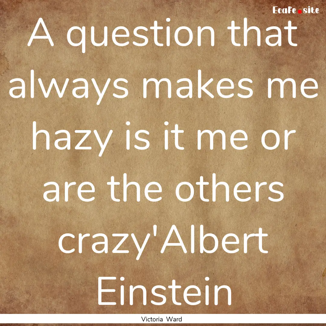 A question that always makes me hazy is it.... : Quote by Victoria Ward