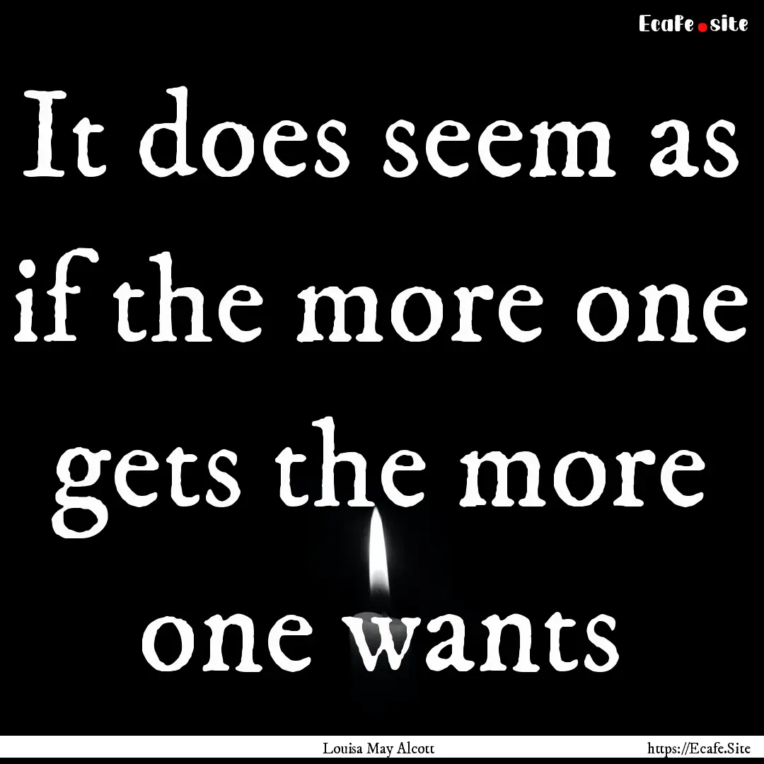 It does seem as if the more one gets the.... : Quote by Louisa May Alcott