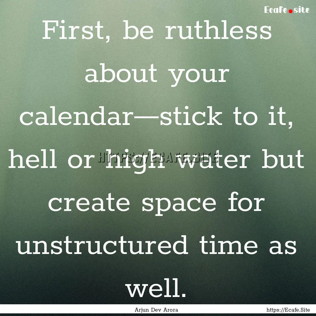 First, be ruthless about your calendar—stick.... : Quote by Arjun Dev Arora