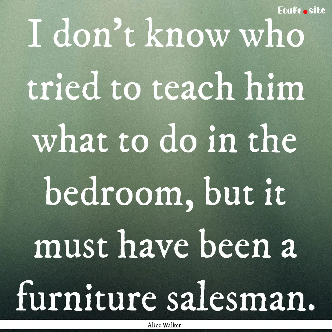 I don't know who tried to teach him what.... : Quote by Alice Walker