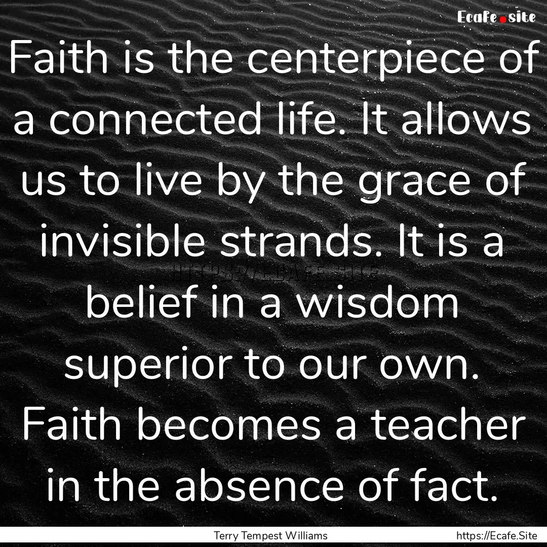 Faith is the centerpiece of a connected life..... : Quote by Terry Tempest Williams