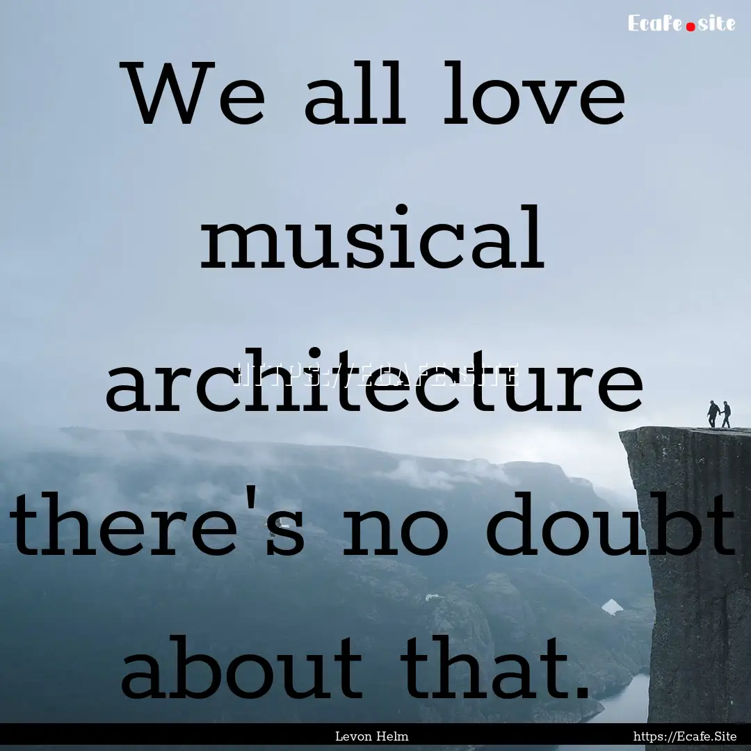 We all love musical architecture there's.... : Quote by Levon Helm