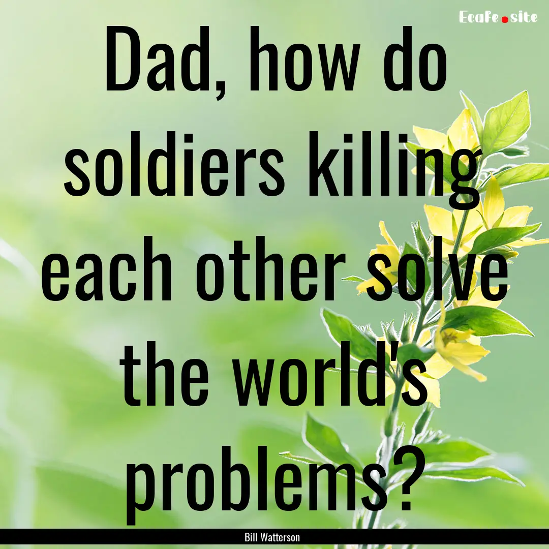 Dad, how do soldiers killing each other solve.... : Quote by Bill Watterson